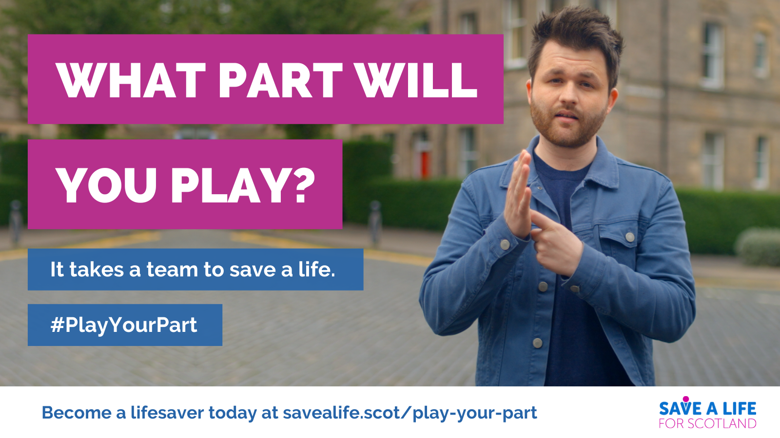 Image of a man using BSL standing in front of a block of flats that have hedges and trees around. Heading text: What part will you play? Other text: It takes a team to save a life. Hashtag PlayYourPart. Become a lifesaver today at savealife.scot/play-your-part. Save a Life for Scotland logo.